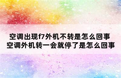 空调出现f7外机不转是怎么回事 空调外机转一会就停了是怎么回事